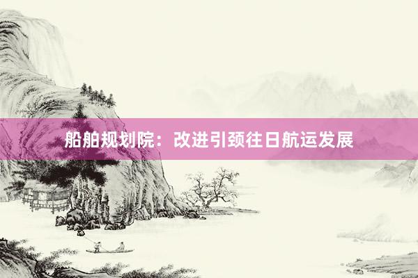 船舶规划院：改进引颈往日航运发展